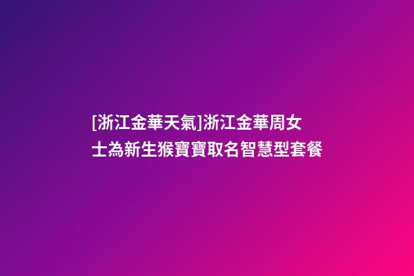 [浙江金華天氣]浙江金華周女士為新生猴寶寶取名智慧型套餐-第1張-公司起名-玄機(jī)派